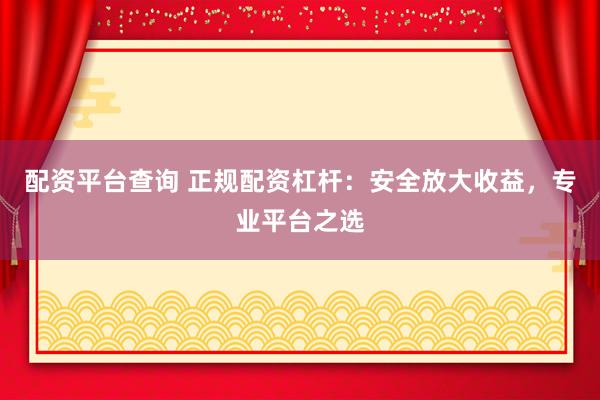 配资平台查询 正规配资杠杆：安全放大收益，专业平台之选