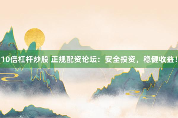 10倍杠杆炒股 正规配资论坛：安全投资，稳健收益！