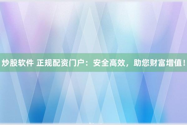 炒股软件 正规配资门户：安全高效，助您财富增值！