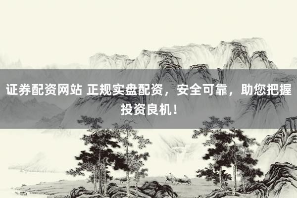 证券配资网站 正规实盘配资，安全可靠，助您把握投资良机！