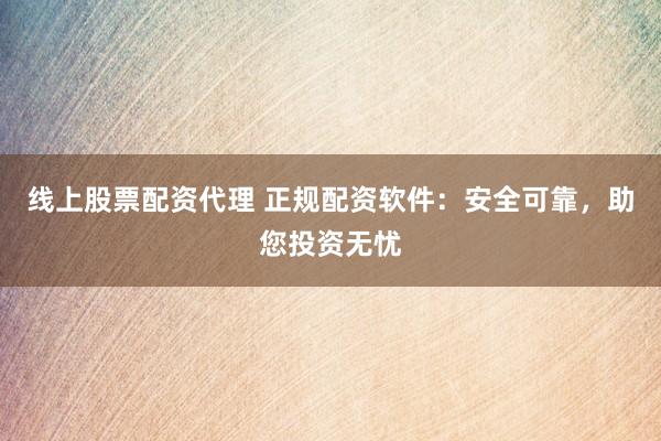 线上股票配资代理 正规配资软件：安全可靠，助您投资无忧