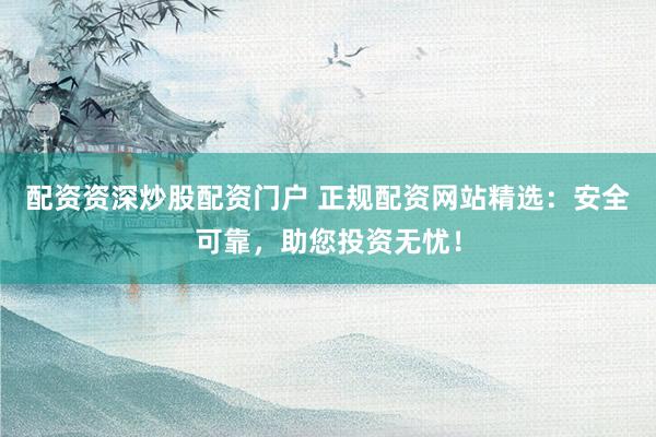 配资资深炒股配资门户 正规配资网站精选：安全可靠，助您投资无忧！