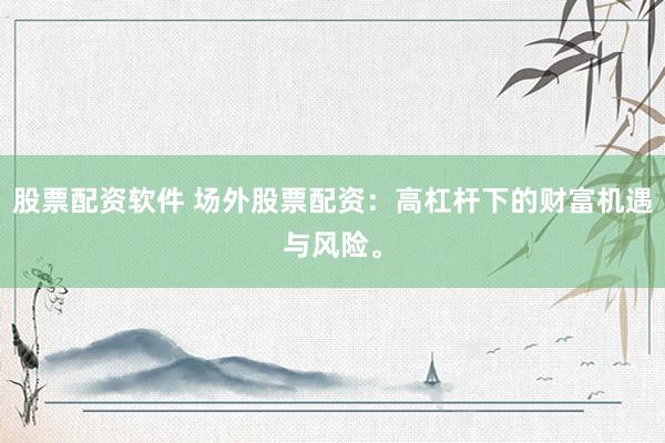 股票配资软件 场外股票配资：高杠杆下的财富机遇与风险。