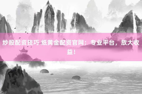 炒股配资技巧 纸黄金配资官网：专业平台，放大收益！