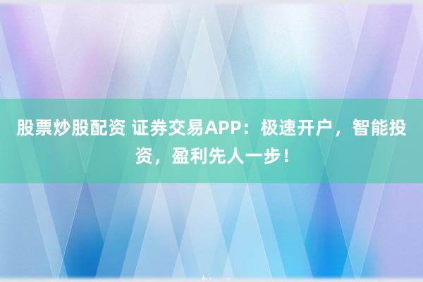 股票炒股配资 证券交易APP：极速开户，智能投资，盈利先人一步！