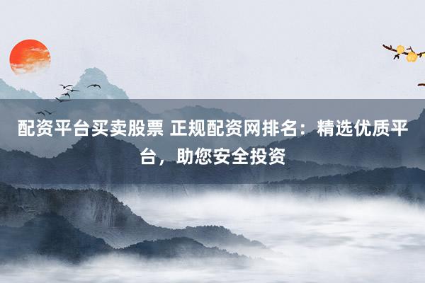 配资平台买卖股票 正规配资网排名：精选优质平台，助您安全投资