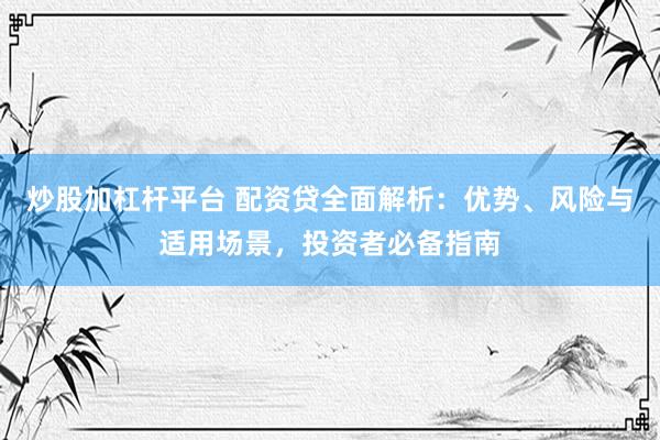 炒股加杠杆平台 配资贷全面解析：优势、风险与适用场景，投资者必备指南