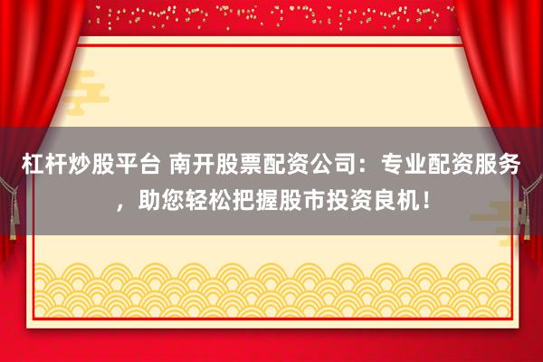 杠杆炒股平台 南开股票配资公司：专业配资服务，助您轻松把握股市投资良机！