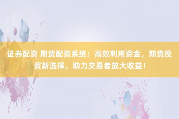证券配资 期货配资系统：高效利用资金，期货投资新选择，助力交易者放大收益！