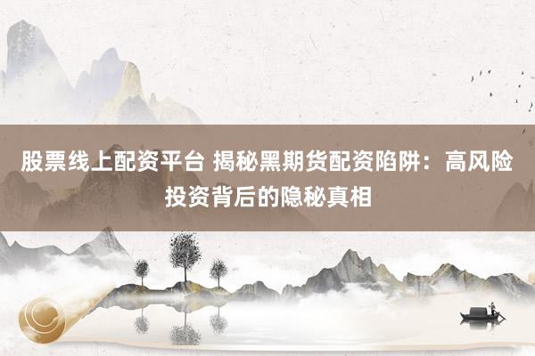 股票线上配资平台 揭秘黑期货配资陷阱：高风险投资背后的隐秘真相
