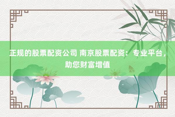 正规的股票配资公司 南京股票配资：专业平台，助您财富增值