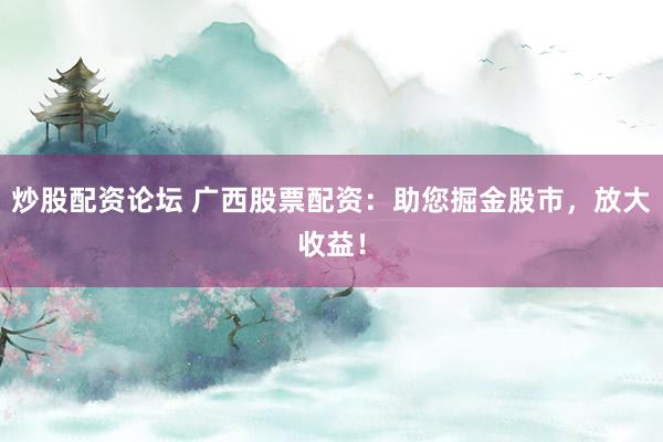 炒股配资论坛 广西股票配资：助您掘金股市，放大收益！