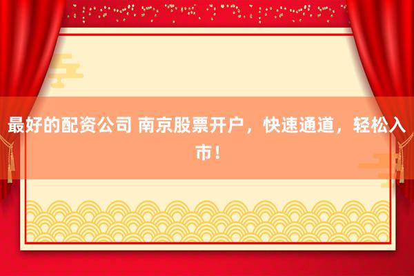 最好的配资公司 南京股票开户，快速通道，轻松入市！