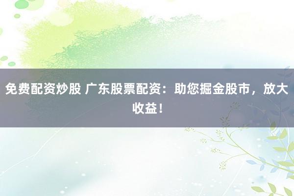 免费配资炒股 广东股票配资：助您掘金股市，放大收益！