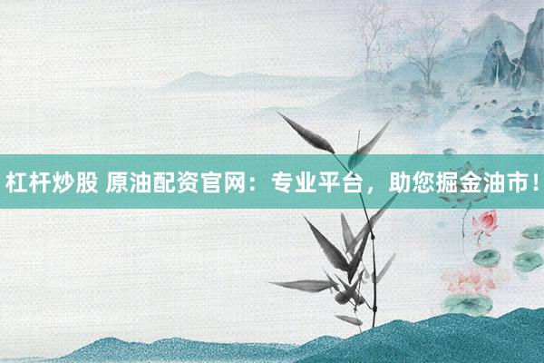 杠杆炒股 原油配资官网：专业平台，助您掘金油市！