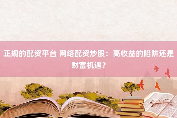 正规的配资平台 网络配资炒股：高收益的陷阱还是财富机遇？