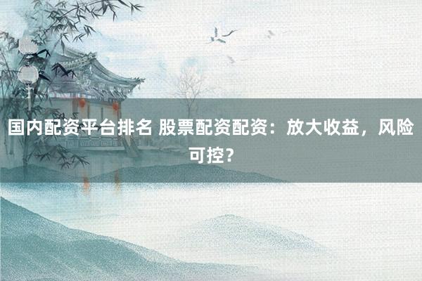 国内配资平台排名 股票配资配资：放大收益，风险可控？