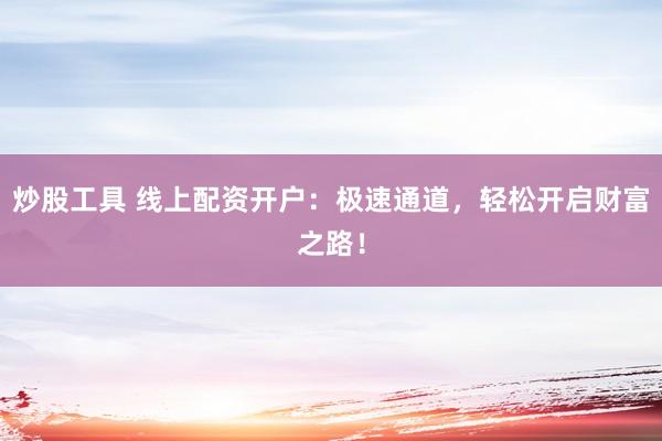 炒股工具 线上配资开户：极速通道，轻松开启财富之路！