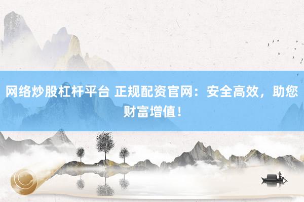 网络炒股杠杆平台 正规配资官网：安全高效，助您财富增值！
