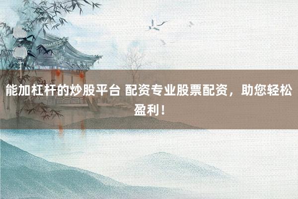 能加杠杆的炒股平台 配资专业股票配资，助您轻松盈利！