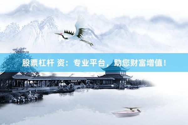 股票杠杆 资：专业平台，助您财富增值！