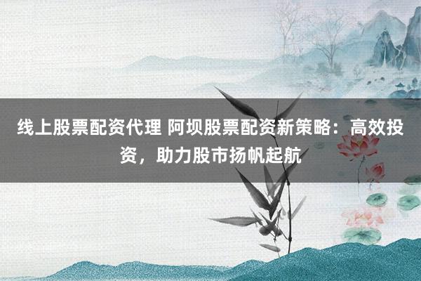 线上股票配资代理 阿坝股票配资新策略：高效投资，助力股市扬帆起航