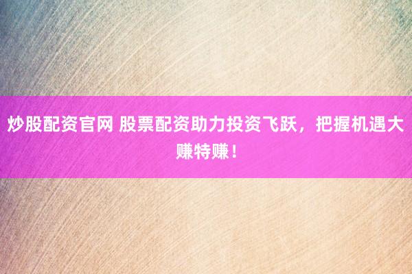 炒股配资官网 股票配资助力投资飞跃，把握机遇大赚特赚！