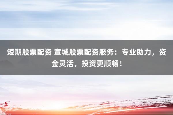 短期股票配资 宣城股票配资服务：专业助力，资金灵活，投资更顺畅！