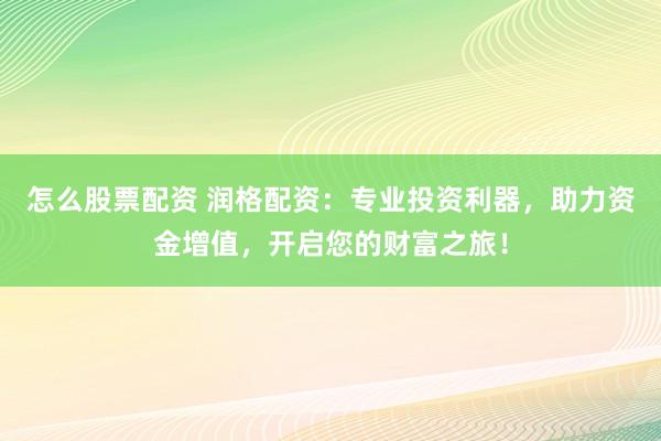 怎么股票配资 润格配资：专业投资利器，助力资金增值，开启您的财富之旅！