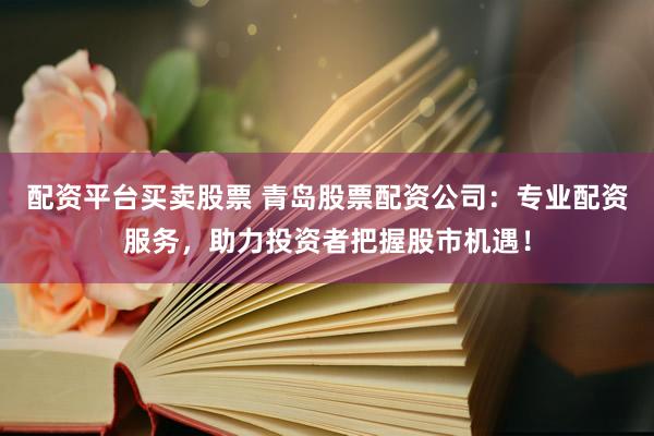 配资平台买卖股票 青岛股票配资公司：专业配资服务，助力投资者把握股市机遇！