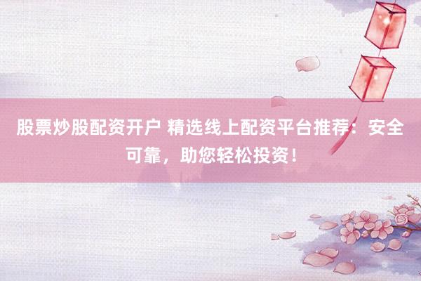 股票炒股配资开户 精选线上配资平台推荐：安全可靠，助您轻松投资！