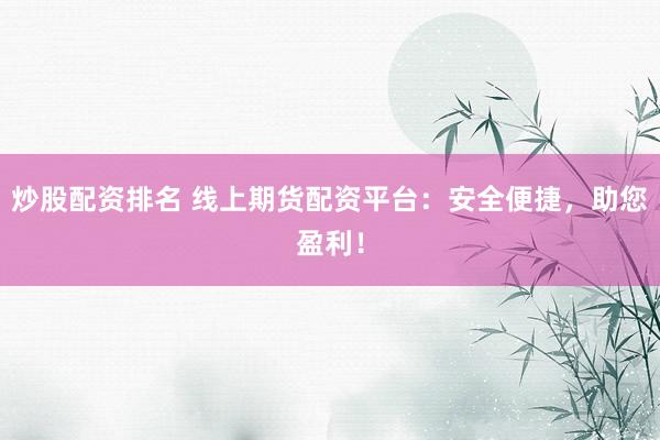 炒股配资排名 线上期货配资平台：安全便捷，助您盈利！