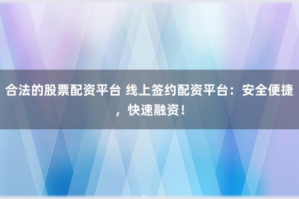 合法的股票配资平台 线上签约配资平台：安全便捷，快速融资！