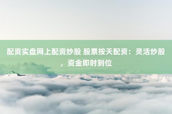 配资实盘网上配资炒股 股票按天配资：灵活炒股，资金即时到位