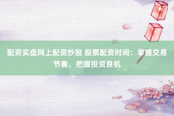 配资实盘网上配资炒股 股票配资时间：掌握交易节奏，把握投资良机