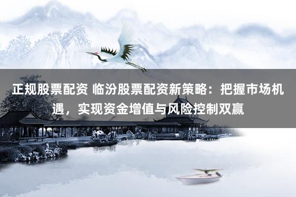 正规股票配资 临汾股票配资新策略：把握市场机遇，实现资金增值与风险控制双赢