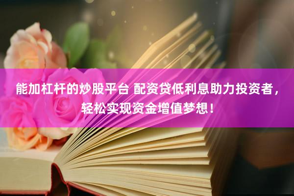 能加杠杆的炒股平台 配资贷低利息助力投资者，轻松实现资金增值梦想！