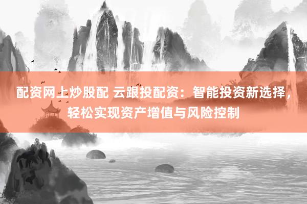 配资网上炒股配 云跟投配资：智能投资新选择，轻松实现资产增值与风险控制