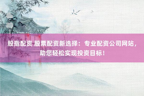 股指配资 股票配资新选择：专业配资公司网站，助您轻松实现投资目标！