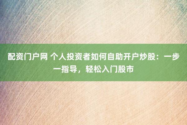 配资门户网 个人投资者如何自助开户炒股：一步一指导，轻松入门股市