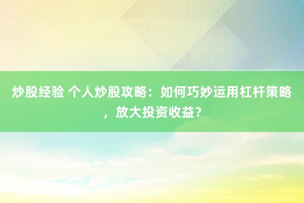 炒股经验 个人炒股攻略：如何巧妙运用杠杆策略，放大投资收益？