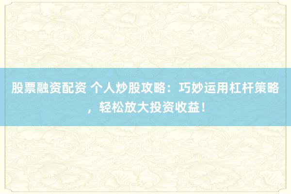 股票融资配资 个人炒股攻略：巧妙运用杠杆策略，轻松放大投资收益！