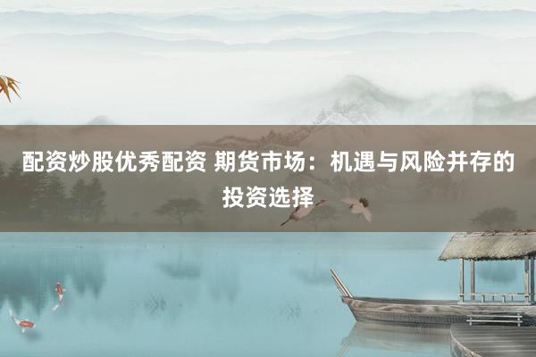 配资炒股优秀配资 期货市场：机遇与风险并存的投资选择