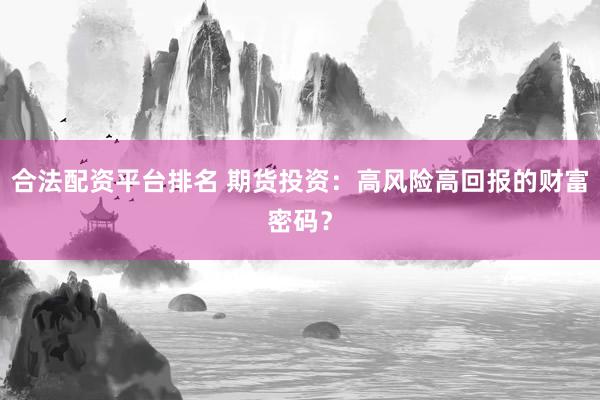 合法配资平台排名 期货投资：高风险高回报的财富密码？