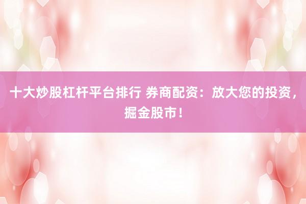 十大炒股杠杆平台排行 券商配资：放大您的投资，掘金股市！