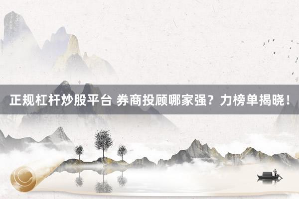 正规杠杆炒股平台 券商投顾哪家强？力榜单揭晓！