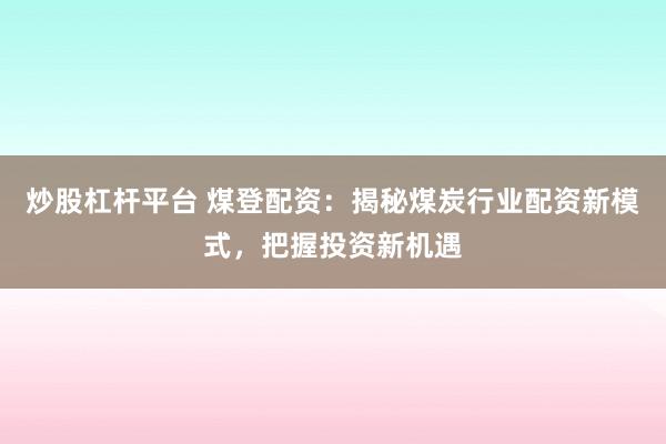 炒股杠杆平台 煤登配资：揭秘煤炭行业配资新模式，把握投资新机遇