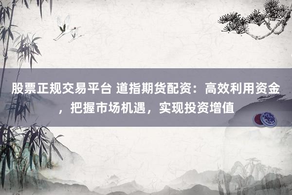 股票正规交易平台 道指期货配资：高效利用资金，把握市场机遇，实现投资增值