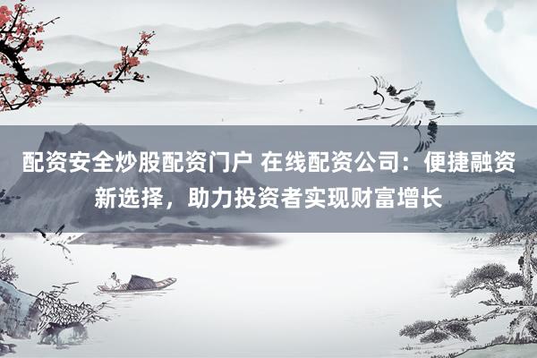 配资安全炒股配资门户 在线配资公司：便捷融资新选择，助力投资者实现财富增长