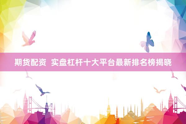 期货配资  实盘杠杆十大平台最新排名榜揭晓
